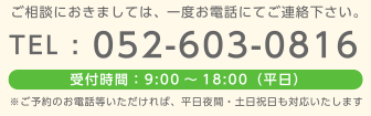 ご相談に起きましては、一度お電話にてご連絡ください。052-603-0816　受付時間は平日9時から18時　御予約のお電話等いただければ、平日夜間・土日祝日も対応いたします